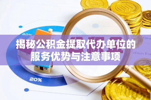 荆门揭秘公积金提取代办单位的服务优势与注意事项