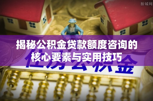 荆门揭秘公积金贷款额度咨询的核心要素与实用技巧