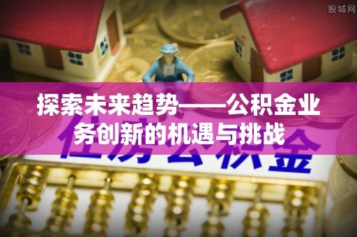 荆门探索未来趋势——公积金业务创新的机遇与挑战