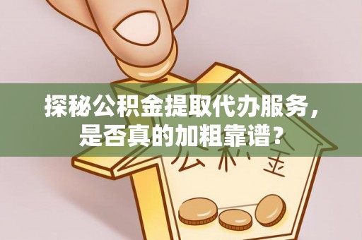 荆门探秘公积金提取代办服务，是否真的加粗靠谱？