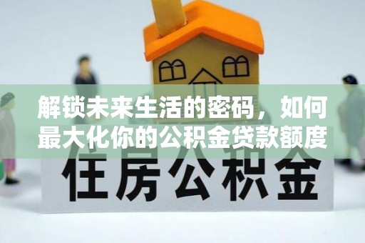 荆门解锁未来生活的密码，如何最大化你的公积金贷款额度