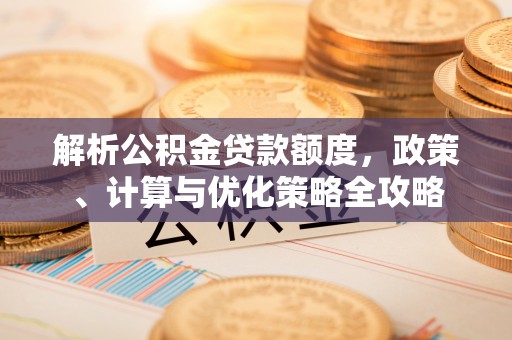 荆门解析公积金贷款额度，政策、计算与优化策略全攻略