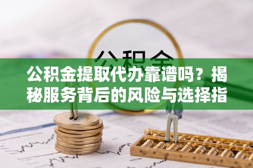 荆门公积金提取代办靠谱吗？揭秘服务背后的风险与选择指南