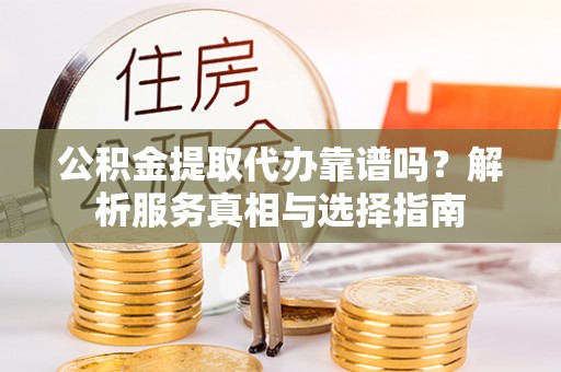 荆门公积金提取代办靠谱吗？解析服务真相与选择指南