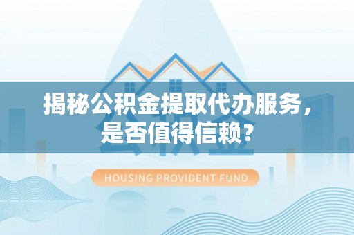 荆门揭秘公积金提取代办服务，是否值得信赖？