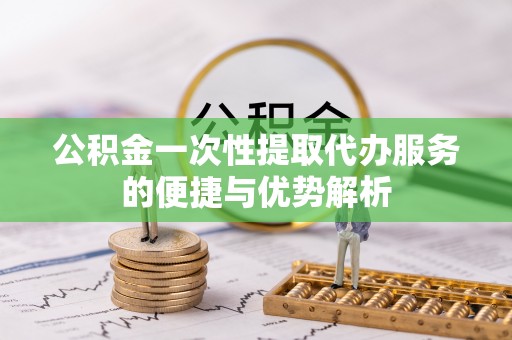 荆门公积金一次性提取代办服务的便捷与优势解析