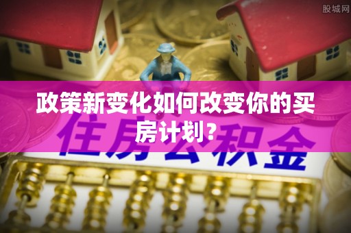 荆门政策新变化如何改变你的买房计划？
