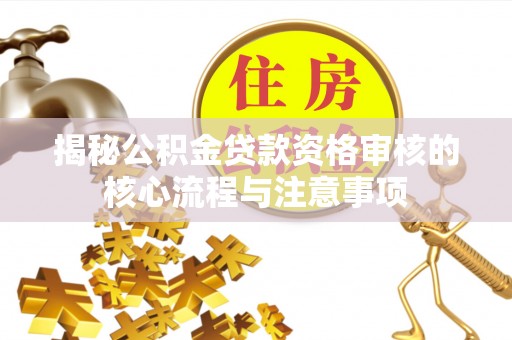 荆门揭秘公积金贷款资格审核的核心流程与注意事项