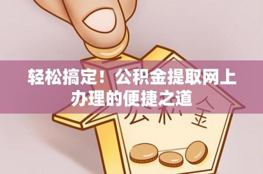 荆门轻松搞定！公积金提取网上办理的便捷之道