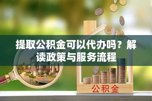 荆门提取公积金可以代办吗？解读政策与服务流程