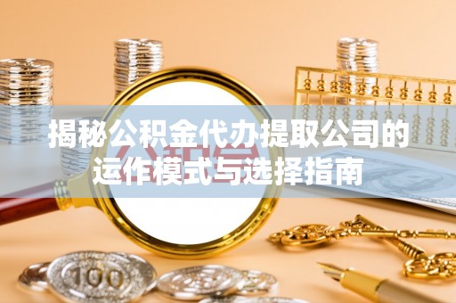 荆门揭秘公积金代办提取公司的运作模式与选择指南