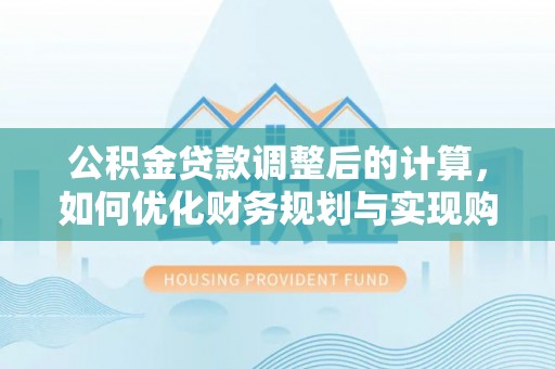 荆门公积金贷款调整后的计算，如何优化财务规划与实现购房梦想