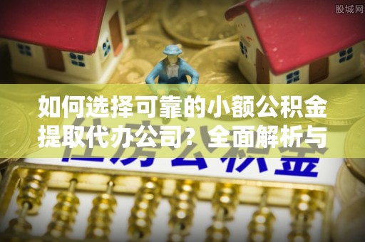 荆门如何选择可靠的小额公积金提取代办公司？全面解析与注意事项