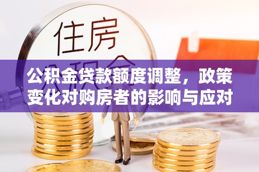 荆门公积金贷款额度调整，政策变化对购房者的影响与应对策略