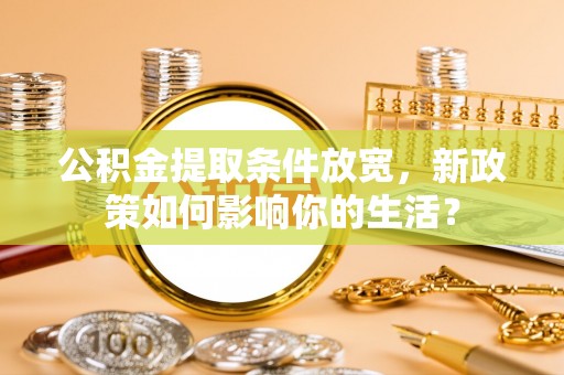 荆门公积金提取条件放宽，新政策如何影响你的生活？