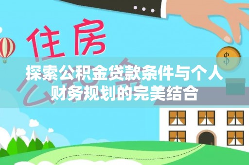 荆门探索公积金贷款条件与个人财务规划的完美结合