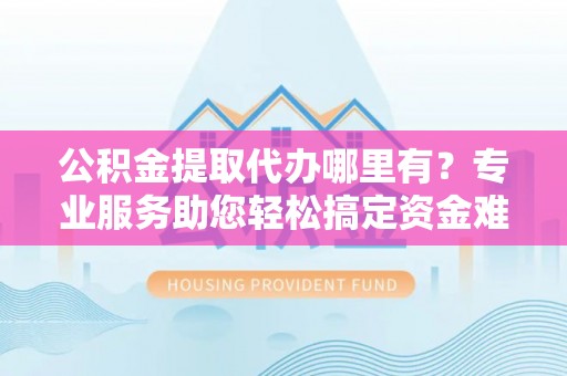荆门公积金提取代办哪里有？专业服务助您轻松搞定资金难题
