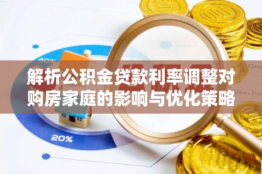荆门解析公积金贷款利率调整对购房家庭的影响与优化策略
