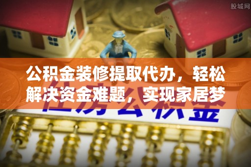 荆门公积金装修提取代办，轻松解决资金难题，实现家居梦想