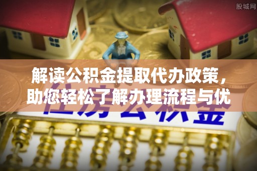 荆门解读公积金提取代办政策，助您轻松了解办理流程与优势