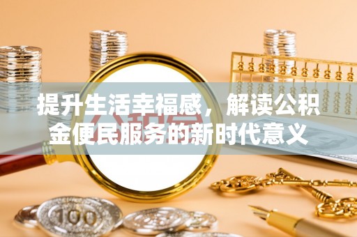 荆门提升生活幸福感，解读公积金便民服务的新时代意义