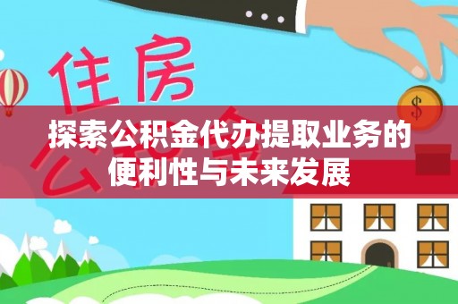 荆门探索公积金代办提取业务的便利性与未来发展