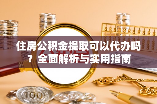 荆门住房公积金提取可以代办吗？全面解析与实用指南