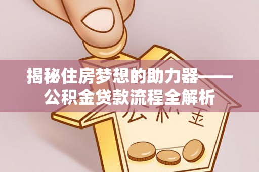 荆门揭秘住房梦想的助力器——公积金贷款流程全解析