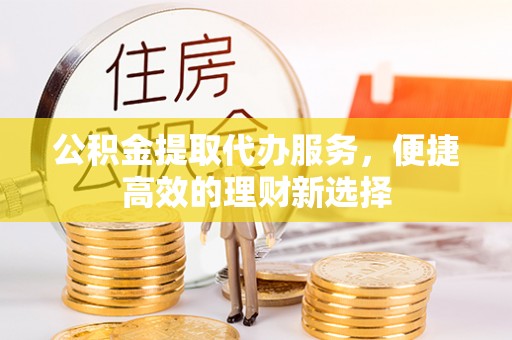 荆门公积金提取代办服务，便捷高效的理财新选择