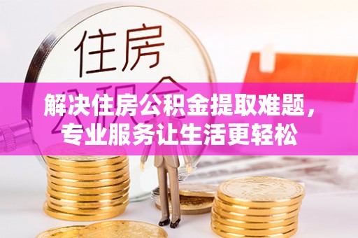 荆门解决住房公积金提取难题，专业服务让生活更轻松