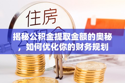 荆门揭秘公积金提取金额的奥秘，如何优化你的财务规划