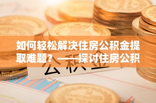 荆门如何轻松解决住房公积金提取难题？——探讨住房公积金提取代办服务