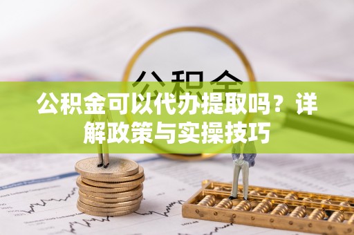 荆门公积金可以代办提取吗？详解政策与实操技巧
