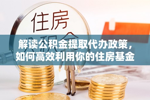 荆门解读公积金提取代办政策，如何高效利用你的住房基金