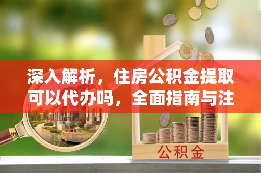 荆门深入解析，住房公积金提取可以代办吗，全面指南与注意事项