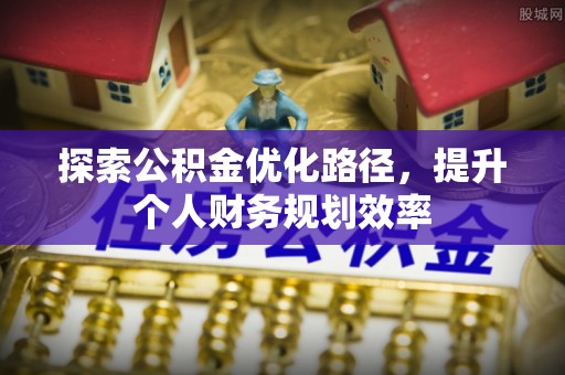 荆门探索公积金优化路径，提升个人财务规划效率