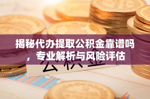 荆门揭秘代办提取公积金靠谱吗，专业解析与风险评估