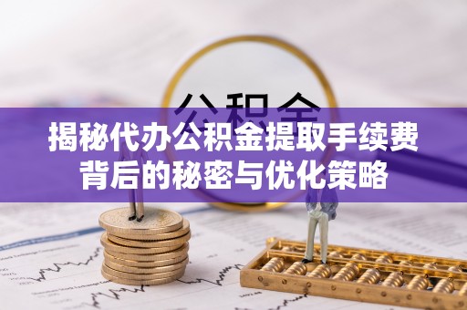 荆门揭秘代办公积金提取手续费背后的秘密与优化策略