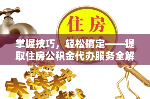 荆门掌握技巧，轻松搞定——提取住房公积金代办服务全解析