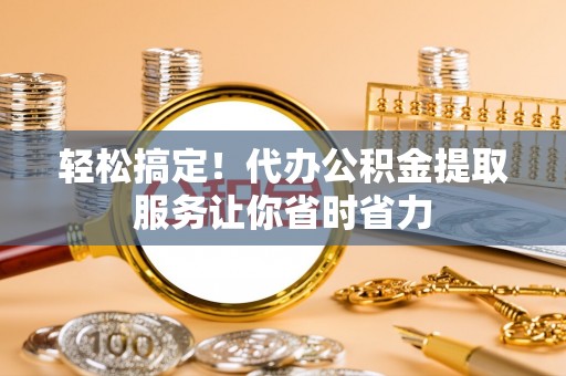 荆门轻松搞定！代办公积金提取服务让你省时省力