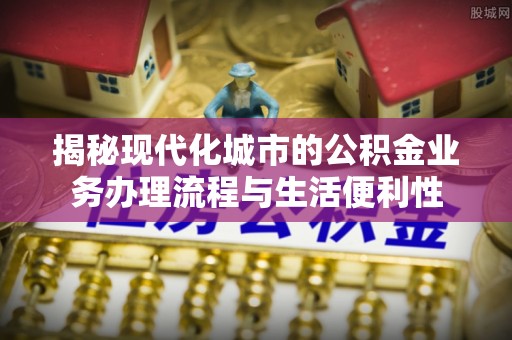荆门揭秘现代化城市的公积金业务办理流程与生活便利性