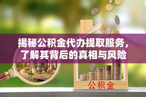 荆门揭秘公积金代办提取服务，了解其背后的真相与风险