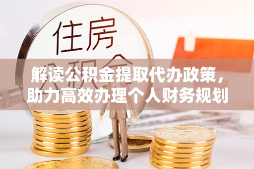 荆门解读公积金提取代办政策，助力高效办理个人财务规划
