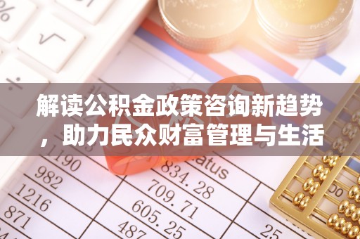荆门解读公积金政策咨询新趋势，助力民众财富管理与生活规划