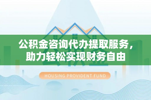 荆门公积金咨询代办提取服务，助力轻松实现财务自由