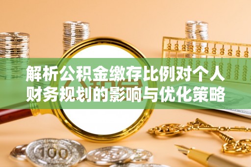 荆门解析公积金缴存比例对个人财务规划的影响与优化策略