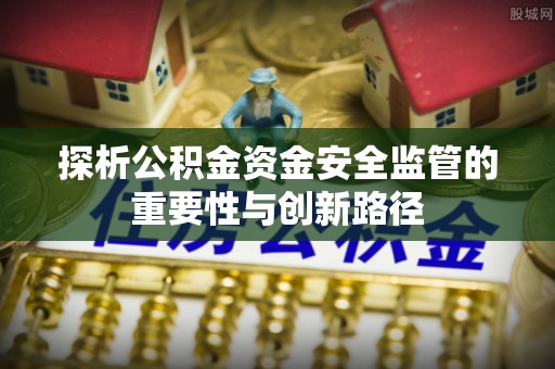 荆门探析公积金资金安全监管的重要性与创新路径