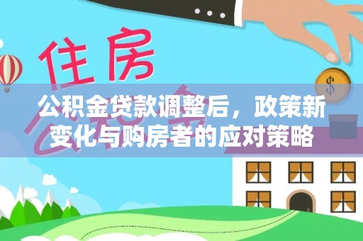 荆门公积金贷款调整后，政策新变化与购房者的应对策略