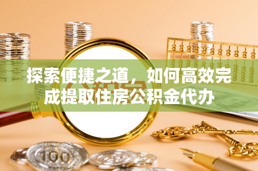 荆门探索便捷之道，如何高效完成提取住房公积金代办