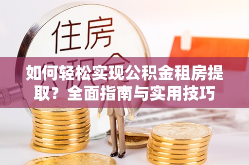 荆门如何轻松实现公积金租房提取？全面指南与实用技巧